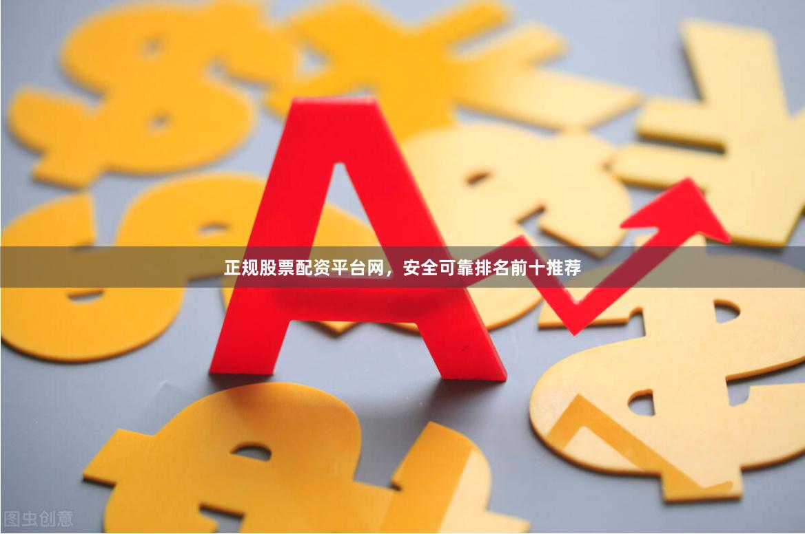正规股票配资平台网，安全可靠排名前十推荐