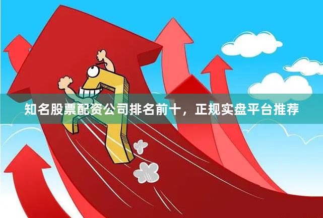 知名股票配资公司排名前十，正规实盘平台推荐