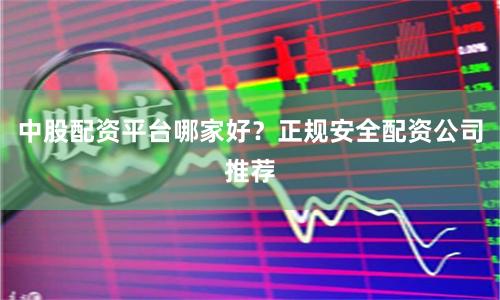 中股配资平台哪家好？正规安全配资公司推荐