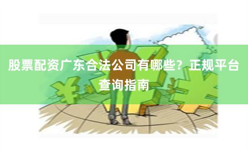 股票配资广东合法公司有哪些?正规平台查询指南