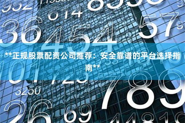 **正规股票配资公司推荐:安全靠谱的平台选择指南**