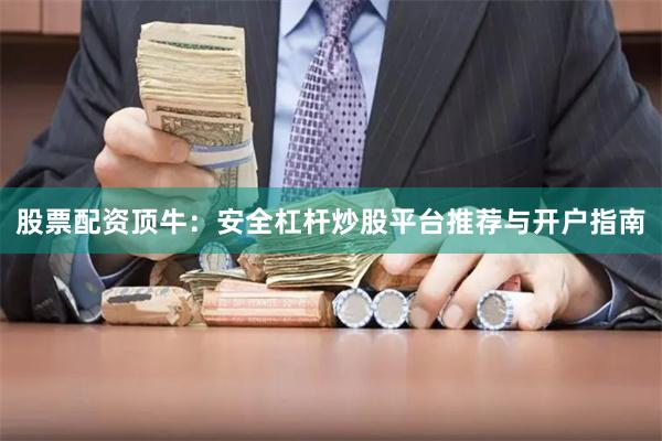 股票配资顶牛：安全杠杆炒股平台推荐与开户指南