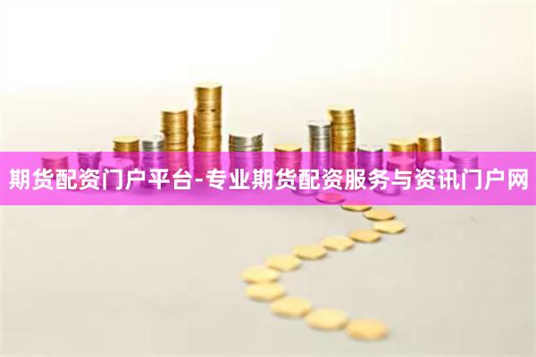 期货配资门户平台-专业期货配资服务与资讯门户网