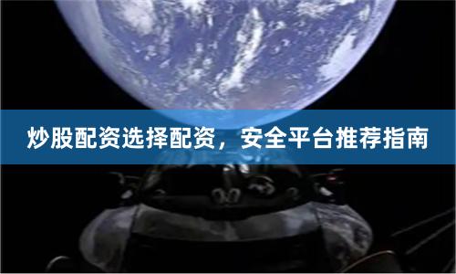 炒股配资选择配资，安全平台推荐指南