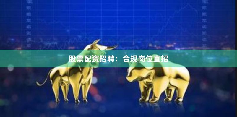 股票配资招聘：合规岗位直招