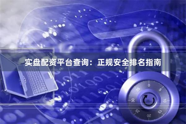 实盘配资平台查询：正规安全排名指南