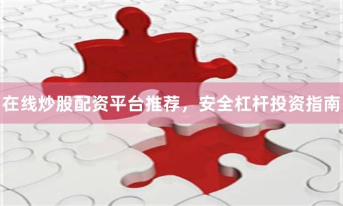 在线炒股配资平台推荐，安全杠杆投资指南