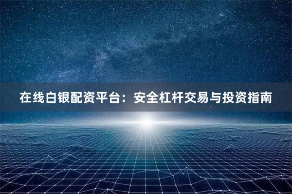 在线白银配资平台：安全杠杆交易与投资指南