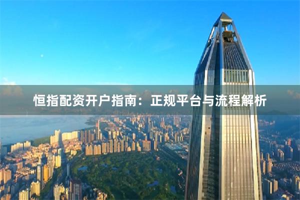 恒指配资开户指南:正规平台与流程解析