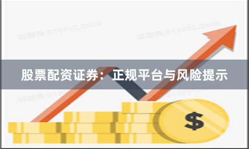 股票配资证券：正规平台与风险提示